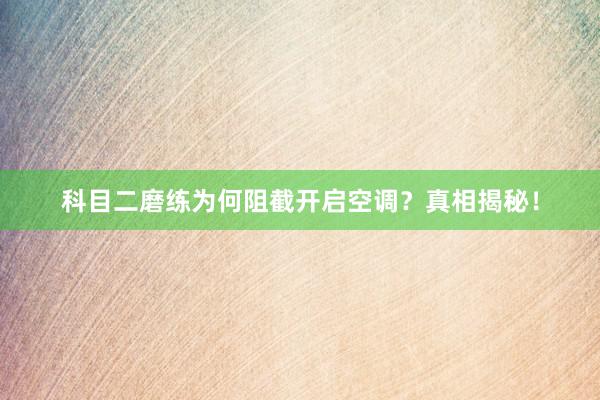 科目二磨练为何阻截开启空调？真相揭秘！