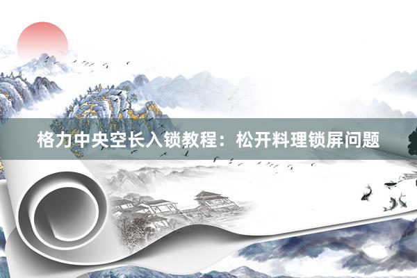 格力中央空长入锁教程：松开料理锁屏问题