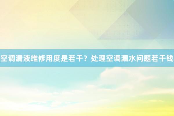 空调漏液维修用度是若干？处理空调漏水问题若干钱