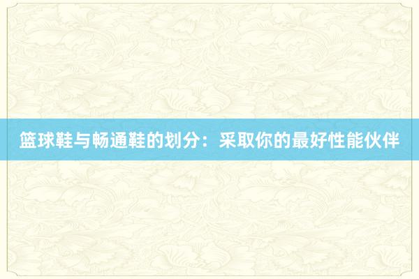 篮球鞋与畅通鞋的划分：采取你的最好性能伙伴